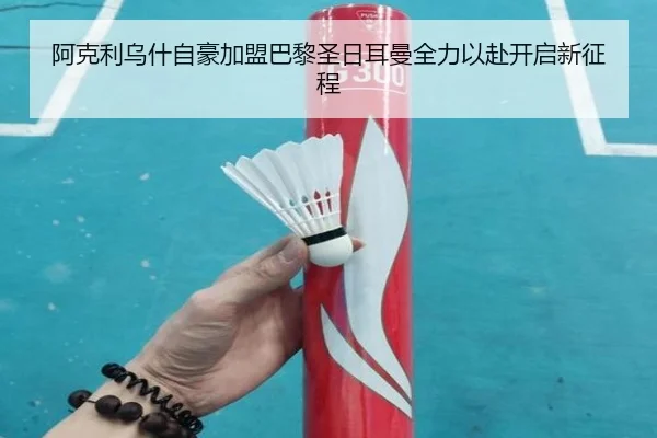 阿克利乌什自豪加盟巴黎圣日耳曼全力以赴开启新征程（AOASPORTS）