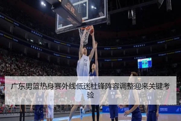 广东男篮热身赛外线低迷杜锋阵容调整迎来关键考验 - AOASPORTS