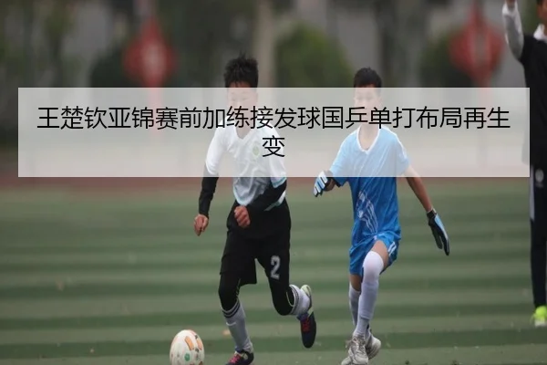 王楚钦亚锦赛前加练接发球国乒单打布局再生变（AOASPORTS）
